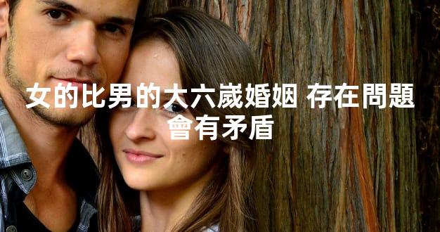 女的比男的大六嵗婚姻 存在問題會有矛盾